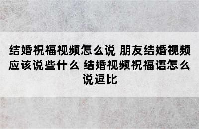 结婚祝福视频怎么说 朋友结婚视频应该说些什么 结婚视频祝福语怎么说逗比